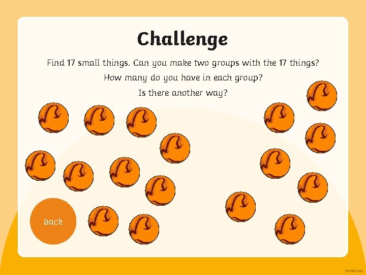 Challenge Find 17 small things. Can you make two groups with the 17 things?
