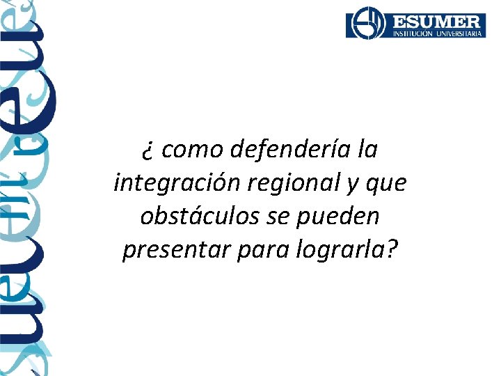 ¿ como defendería la integración regional y que obstáculos se pueden presentar para lograrla?