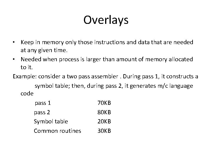 Overlays • Keep in memory only those instructions and data that are needed at