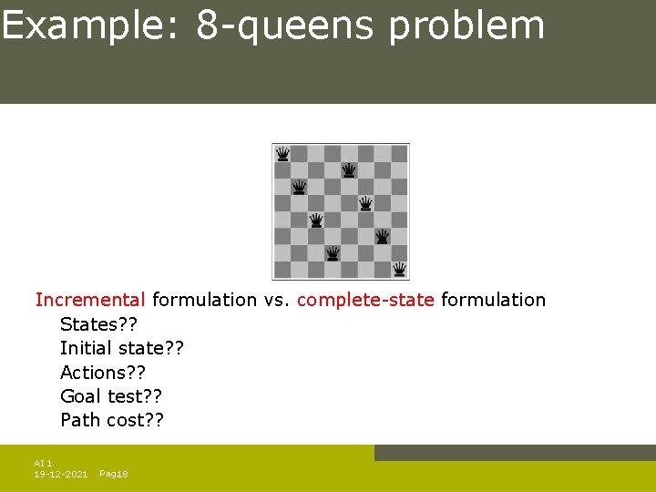 Example: 8 -queens problem Incremental formulation vs. complete-state formulation States? ? Initial state? ?