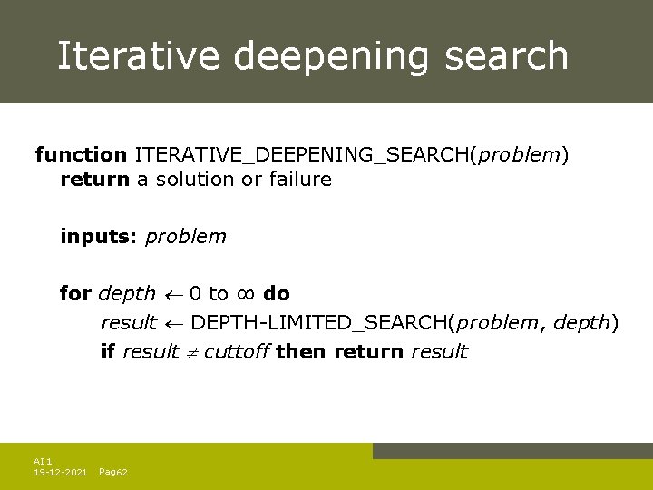Iterative deepening search function ITERATIVE_DEEPENING_SEARCH(problem) return a solution or failure inputs: problem for depth