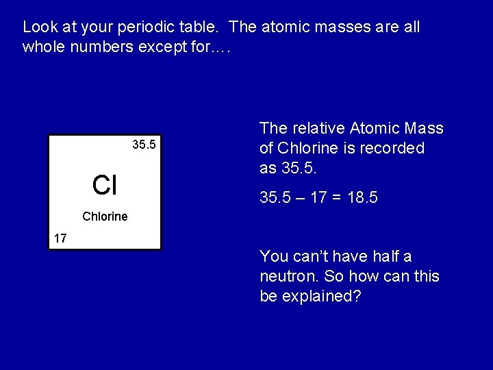 Look at your periodic table. The atomic masses are all whole numbers except for….