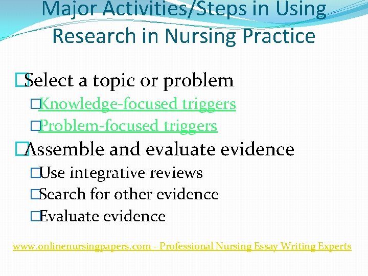 Major Activities/Steps in Using Research in Nursing Practice �Select a topic or problem �Knowledge-focused