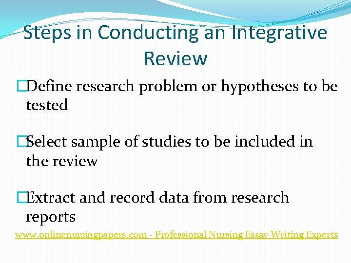 Steps in Conducting an Integrative Review �Define research problem or hypotheses to be tested