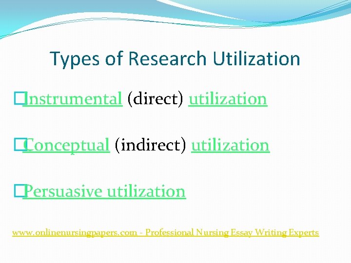 Types of Research Utilization �Instrumental (direct) utilization �Conceptual (indirect) utilization �Persuasive utilization www. onlinenursingpapers.