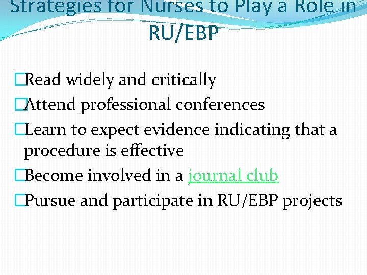 Strategies for Nurses to Play a Role in RU/EBP �Read widely and critically �Attend