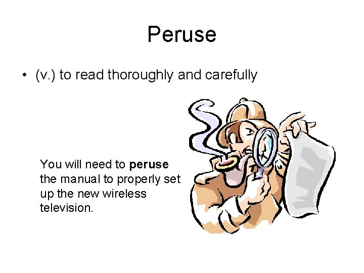 Peruse • (v. ) to read thoroughly and carefully You will need to peruse