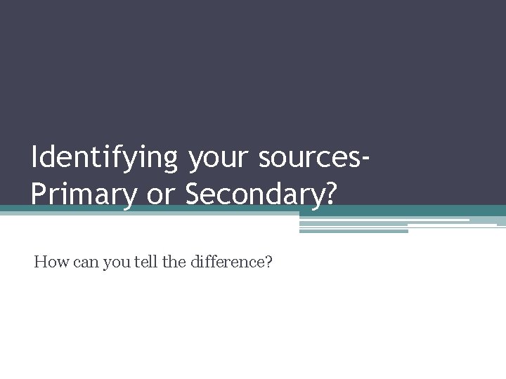 Identifying your sources. Primary or Secondary? How can you tell the difference? 