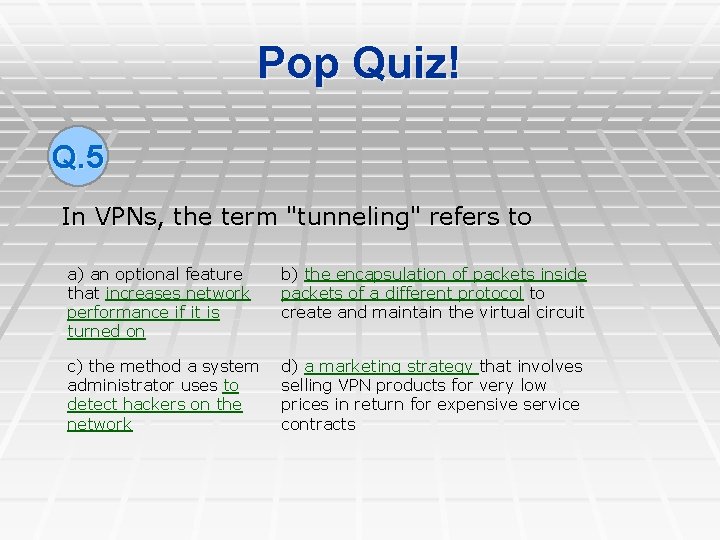 Pop Quiz! Q. 5 In VPNs, the term "tunneling" refers to a) an optional