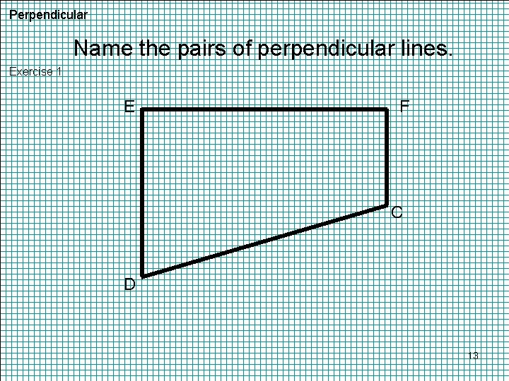 Perpendicular Name the pairs of perpendicular lines. Exercise 1 E F C D 13