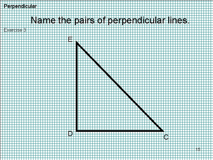 Perpendicular Name the pairs of perpendicular lines. Exercise 3 E D C 15 