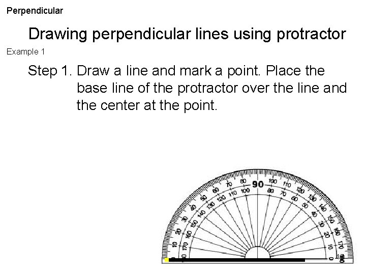 Perpendicular Drawing perpendicular lines using protractor Example 1 Step 1. Draw a line and