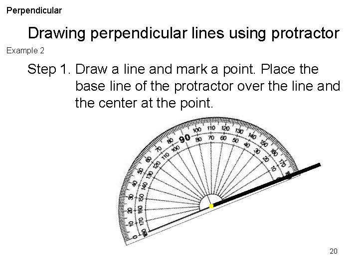 Perpendicular Drawing perpendicular lines using protractor Example 2 Step 1. Draw a line and