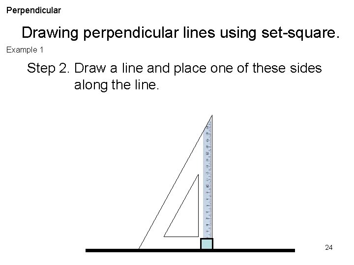 Perpendicular Drawing perpendicular lines using set-square. Example 1 Step 2. Draw a line and