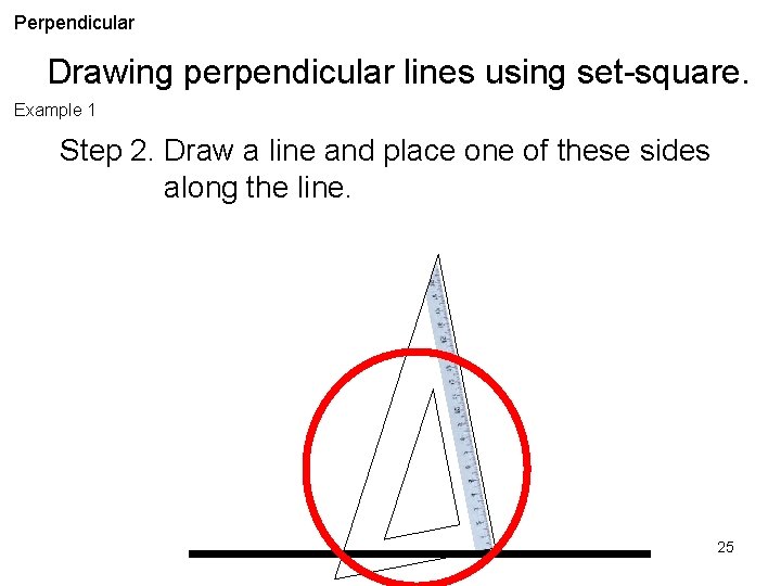 Perpendicular Drawing perpendicular lines using set-square. Example 1 Step 2. Draw a line and