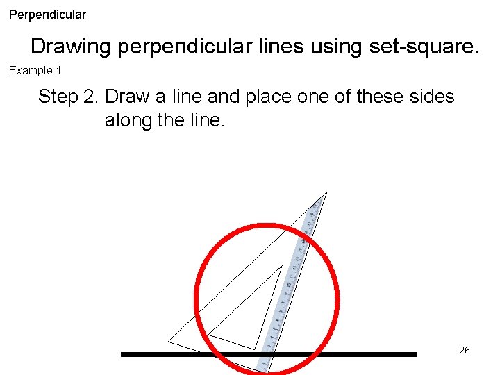 Perpendicular Drawing perpendicular lines using set-square. Example 1 Step 2. Draw a line and