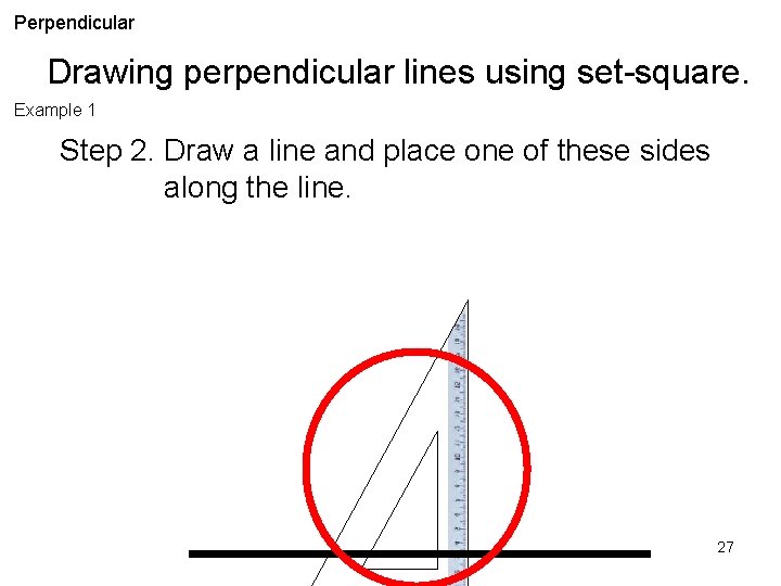Perpendicular Drawing perpendicular lines using set-square. Example 1 Step 2. Draw a line and