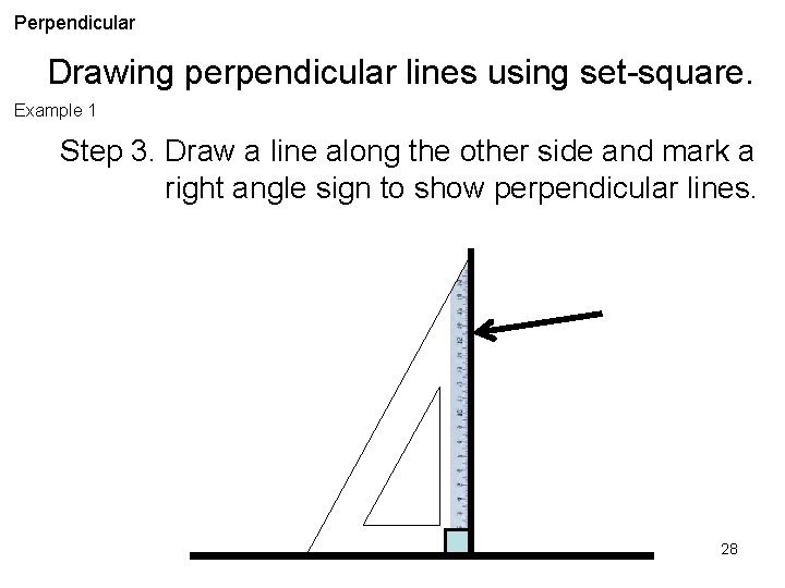 Perpendicular Drawing perpendicular lines using set-square. Example 1 Step 3. Draw a line along