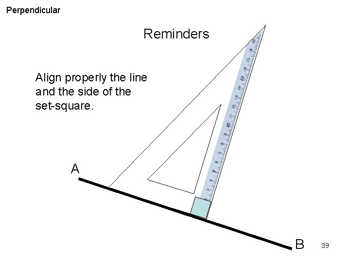 Perpendicular Reminders Align properly the line and the side of the set-square. A B