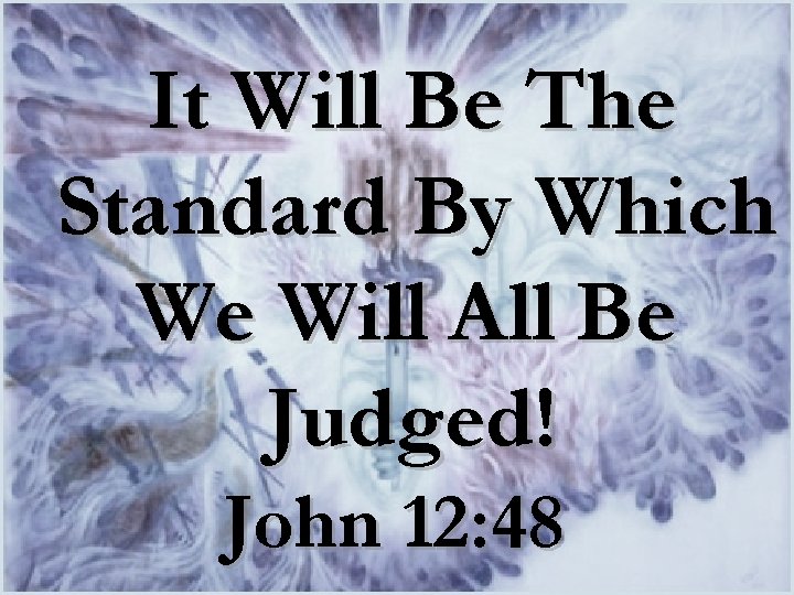 It Will Be The Standard By Which We Will All Be Judged! John 12: