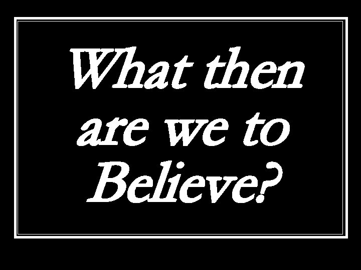 What then are we to Believe? 
