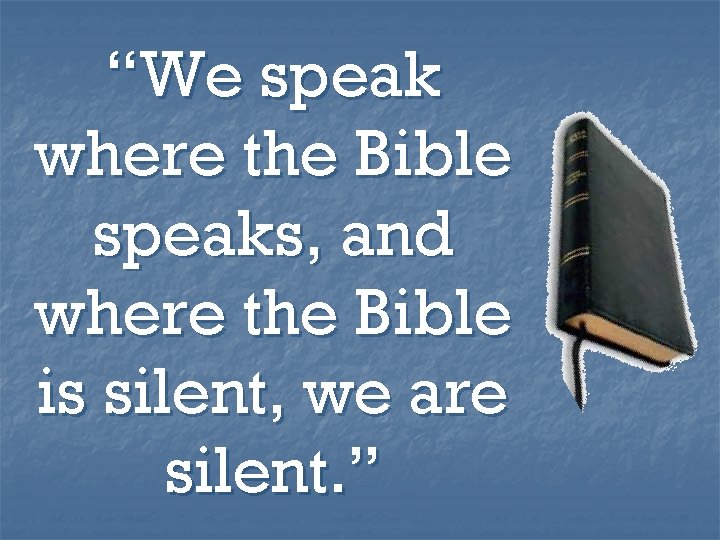 “We speak where the Bible speaks, and where the Bible is silent, we are