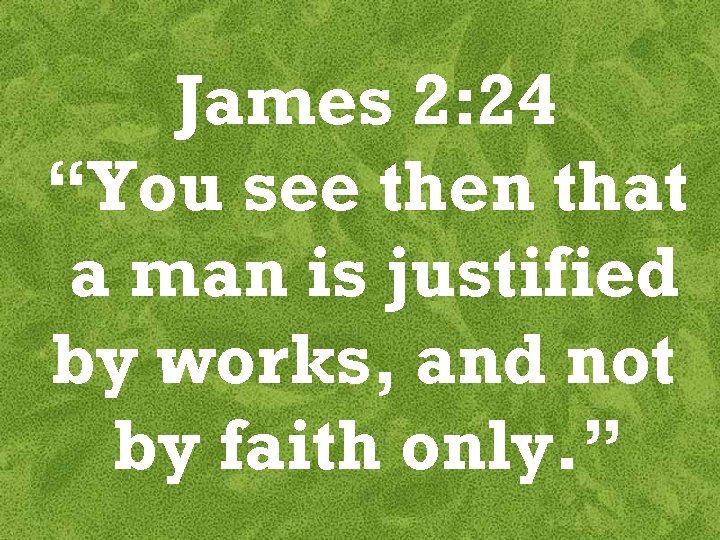 James 2: 24 “You see then that a man is justified by works, and