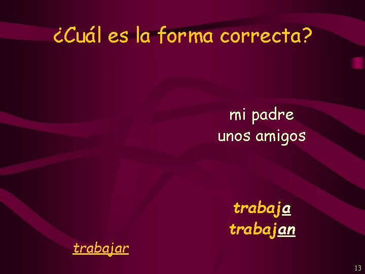 ¿Cuál es la forma correcta? mi padre unos amigos trabajar trabajan 13 