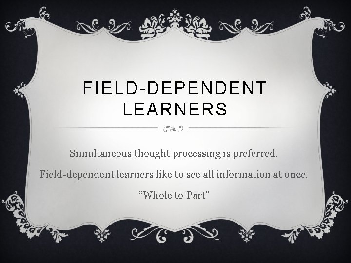 FIELD-DEPENDENT LEARNERS Simultaneous thought processing is preferred. Field-dependent learners like to see all information