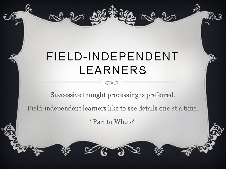 FIELD-INDEPENDENT LEARNERS Successive thought processing is preferred. Field-independent learners like to see details one