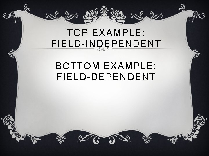 TOP EXAMPLE: FIELD-INDEPENDENT BOTTOM EXAMPLE: FIELD-DEPENDENT 