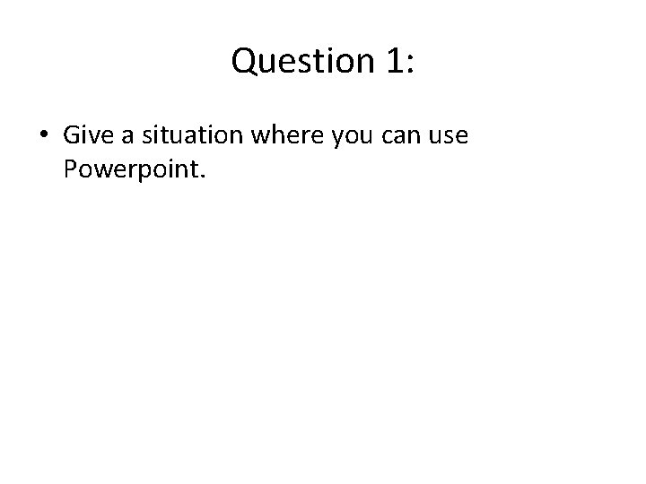 Question 1: • Give a situation where you can use Powerpoint. Question 1: • Give a situation where you can use Powerpoint.