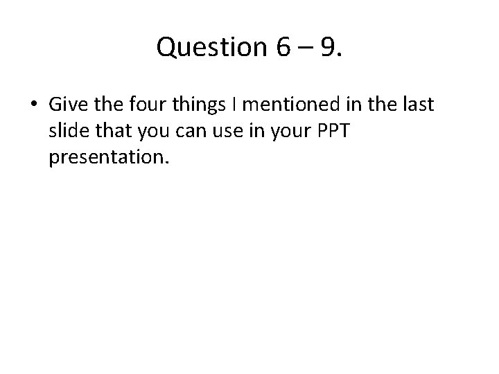 Question 6 – 9. • Give the four things I mentioned in the last Question 6 – 9. • Give the four things I mentioned in the last