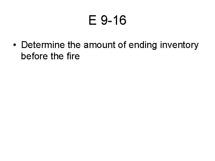 E 9 -16 • Determine the amount of ending inventory before the fire 