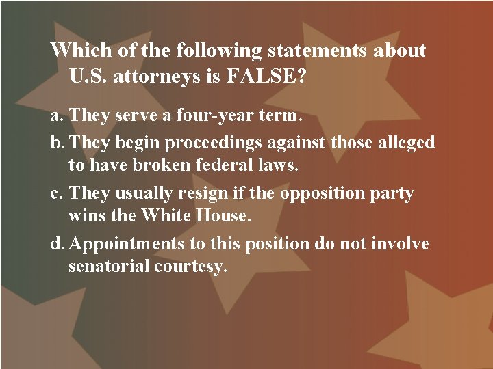 Which of the following statements about U. S. attorneys is FALSE? a. They serve