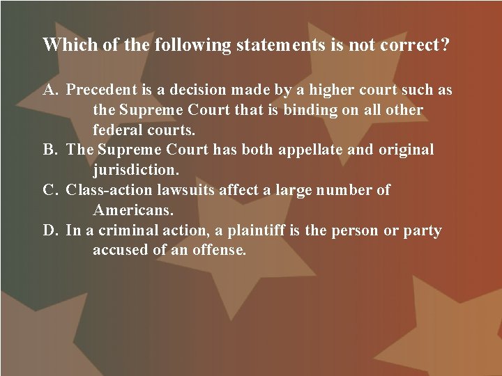 Which of the following statements is not correct? A. Precedent is a decision made