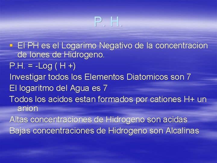 P. H. § El PH es el Logarimo Negativo de la concentracion de Iones