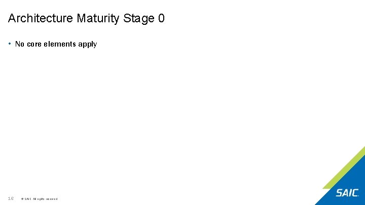 Architecture Maturity Stage 0 • No core elements apply 16 © SAIC. All rights Architecture Maturity Stage 0 • No core elements apply 16 © SAIC. All rights