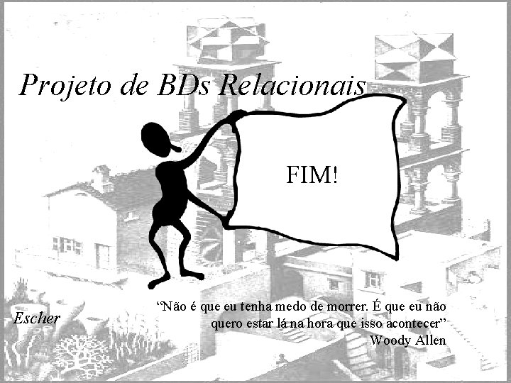 Projeto de BDs Relacionais FIM! Escher “Não é que eu tenha medo de morrer.