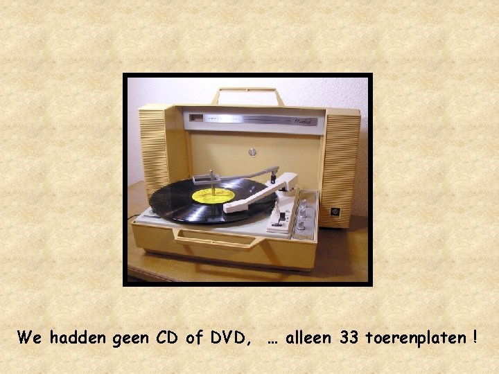 We hadden geen CD of DVD, … alleen 33 toerenplaten ! 