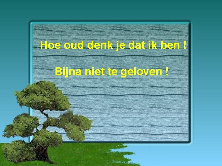 Hoe oud denk je dat ik ben ! Bijna niet te geloven ! 