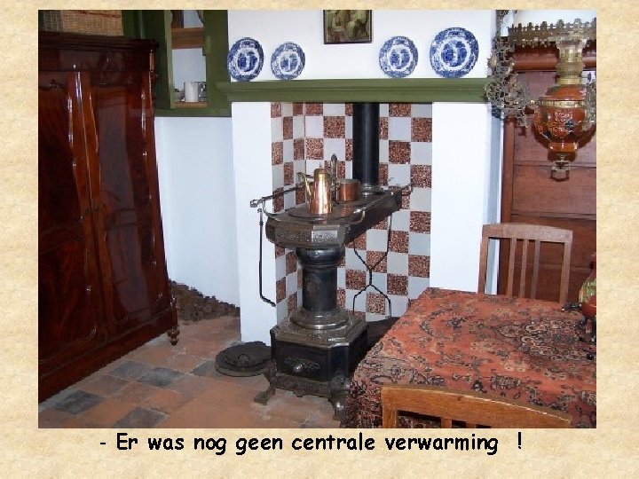 - Er was nog geen centrale verwarming ! 