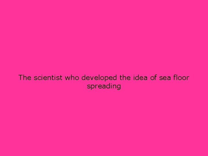 The scientist who developed the idea of sea floor spreading 