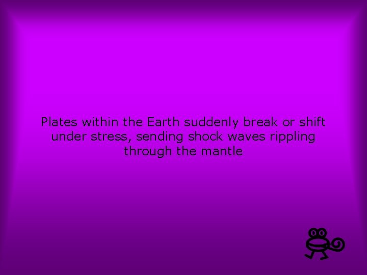 Plates within the Earth suddenly break or shift under stress, sending shock waves rippling