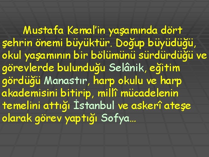 Mustafa Kemal’in yaşamında dört şehrin önemi büyüktür. Doğup büyüdüğü, okul yaşamının bir bölümünü sürdürdüğü