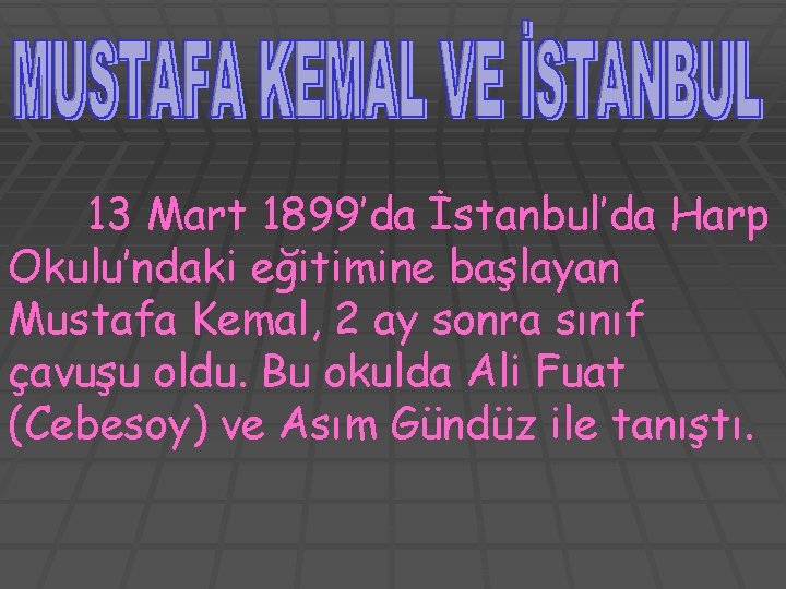 13 Mart 1899’da İstanbul’da Harp Okulu’ndaki eğitimine başlayan Mustafa Kemal, 2 ay sonra sınıf