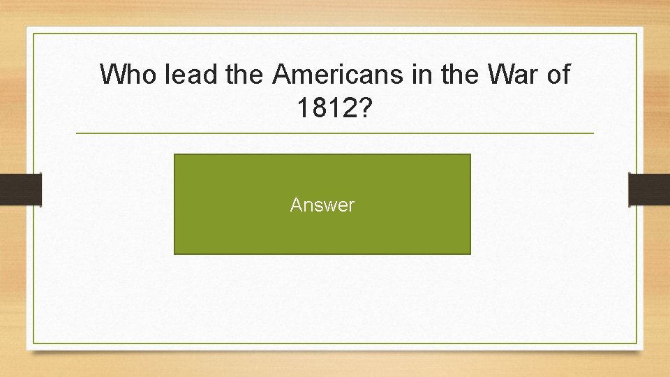 Who lead the Americans in the War of 1812? Answer 