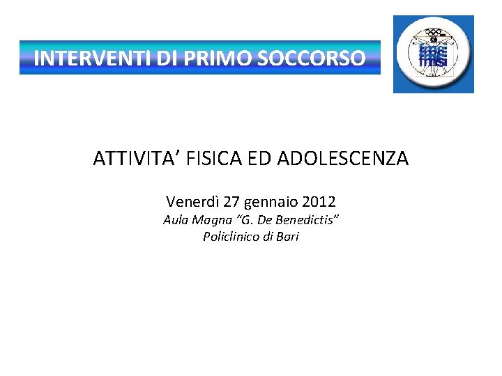 INTERVENTI DI PRIMO SOCCORSO ATTIVITA’ FISICA ED ADOLESCENZA Venerdì 27 gennaio 2012 Aula Magna