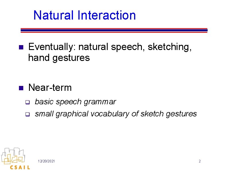 Natural Interaction n Eventually: natural speech, sketching, hand gestures n Near-term q basic speech Natural Interaction n Eventually: natural speech, sketching, hand gestures n Near-term q basic speech