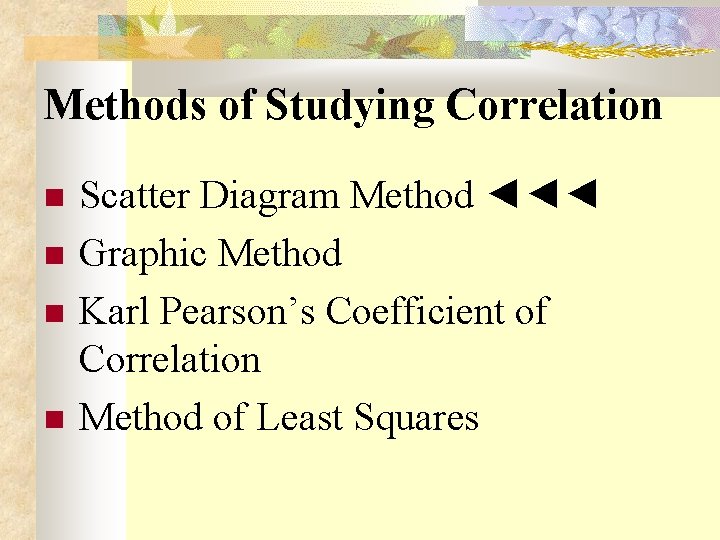 Methods of Studying Correlation Scatter Diagram Method ◄◄◄ Graphic Method Karl Pearson’s Coefficient of